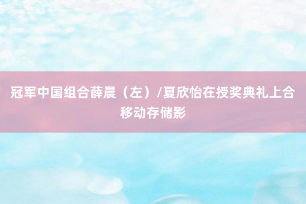 冠军中国组合薛晨（左）/夏欣怡在授奖典礼上合移动存储影