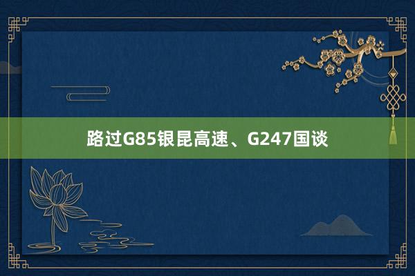 路过G85银昆高速、G247国谈